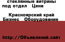 стеклянные витрины под отдел › Цена ­ 10 000 - Красноярский край Бизнес » Оборудование   